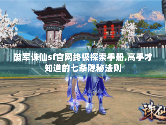 破军诛仙sf官网终极探索手册,高手才知道的七条隐秘法则