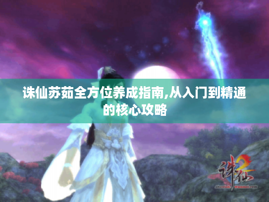 诛仙苏茹全方位养成指南,从入门到精通的核心攻略