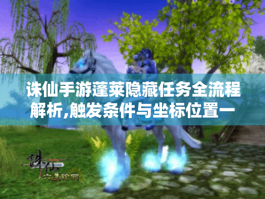 诛仙手游蓬莱隐藏任务全流程解析,触发条件与坐标位置一览 诛仙手游蓬莱隐藏任务全流程解析,触发条件与坐标位置一览