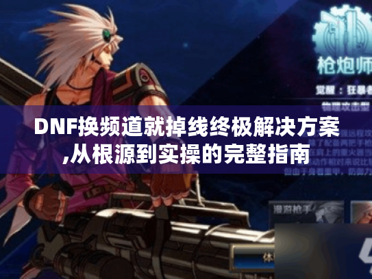 DNF换频道就掉线终极解决方案,从根源到实操的完整指南 DNF换频道就掉线终极解决方案,从根源到实操的完整指南