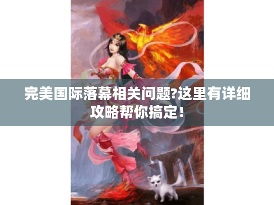 完美国际落幕相关问题?这里有详细攻略帮你搞定！