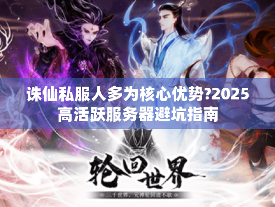 诛仙私服人多为核心优势?2025高活跃服务器避坑指南 诛仙私服人多为核心优势?2025高活跃服务器避坑指南