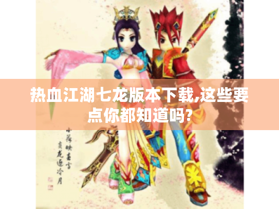 热血江湖七龙版本下载,这些要点你都知道吗? 热血江湖七龙版本下载,这些要点你都知道吗?