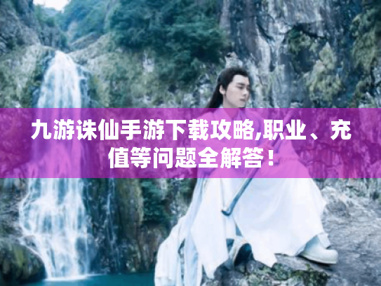 九游诛仙手游下载攻略,职业、充值等问题全解答！