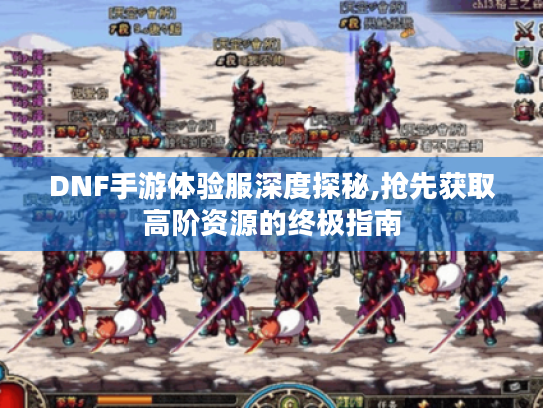 DNF手游体验服深度探秘,抢先获取高阶资源的终极指南