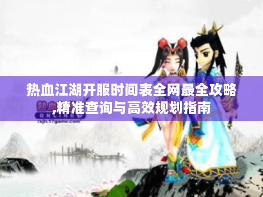热血江湖开服时间表全网最全攻略,精准查询与高效规划指南