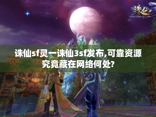 诛仙sf灵一诛仙3sf发布,可靠资源究竟藏在网络何处?