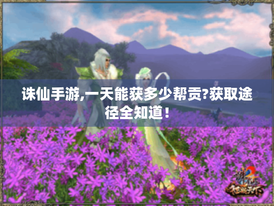 诛仙手游,一天能获多少帮贡?获取途径全知道! 诛仙手游,一天能获多少帮贡?获取途径全知道!