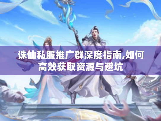 诛仙私服推广群深度指南,如何高效获取资源与避坑
