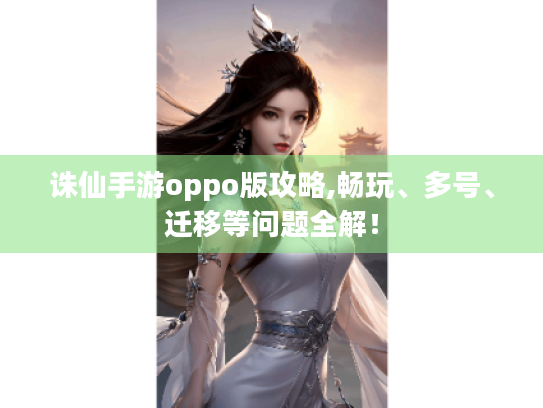 诛仙手游oppo版攻略,畅玩、多号、迁移等问题全解! 诛仙手游oppo版攻略,畅玩、多号、迁移等问题全解!