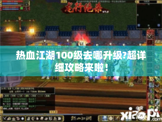 热血江湖100级去哪升级?超详细攻略来啦! 热血江湖100级去哪升级?超详细攻略来啦!