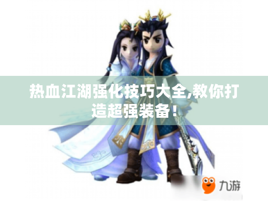 热血江湖强化技巧大全,教你打造超强装备! 热血江湖强化技巧大全,教你打造超强装备!