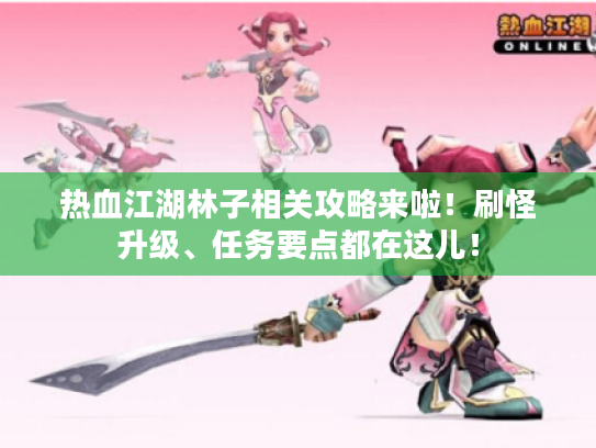 热血江湖林子相关攻略来啦！刷怪升级、任务要点都在这儿！