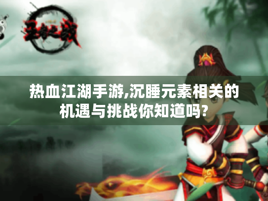 热血江湖手游,沉睡元素相关的机遇与挑战你知道吗? 热血江湖手游,沉睡元素相关的机遇与挑战你知道吗?