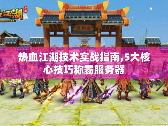 热血江湖技术实战指南,5大核心技巧称霸服务器