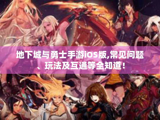 地下城与勇士手游iOS版,常见问题、玩法及互通等全知道! 地下城与勇士手游iOS版,常见问题、玩法及互通等全知道!