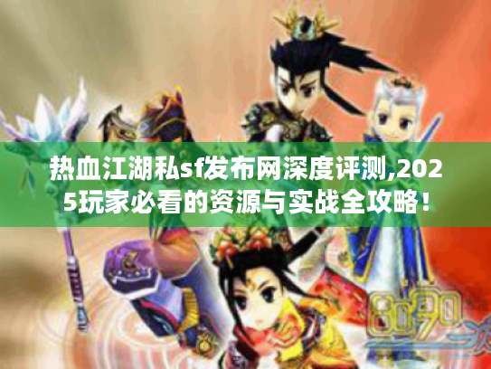 热血江湖私sf发布网深度评测,2025玩家必看的资源与实战全攻略！