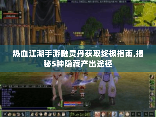 热血江湖手游融灵丹获取终极指南,揭秘5种隐藏产出途径 热血江湖手游融灵丹获取终极指南,揭秘5种隐藏产出途径