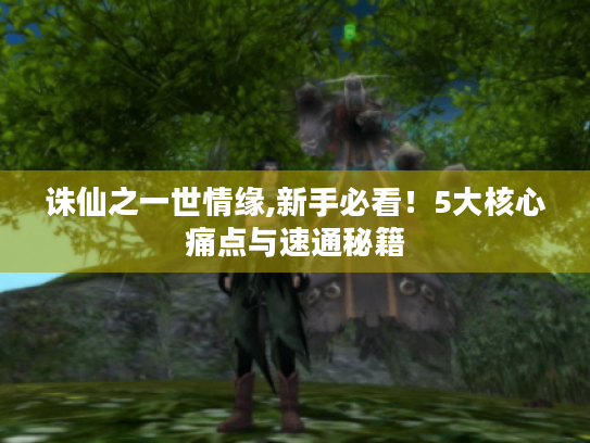 诛仙之一世情缘,新手必看!5大核心痛点与速通秘籍 诛仙之一世情缘,新手必看!5大核心痛点与速通秘籍