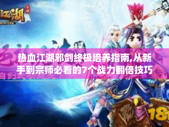 热血江湖邪剑终极培养指南,从新手到宗师必看的7个战力翻倍技巧 热血江湖邪剑终极培养指南,从新手到宗师必看的7个战力翻倍技巧