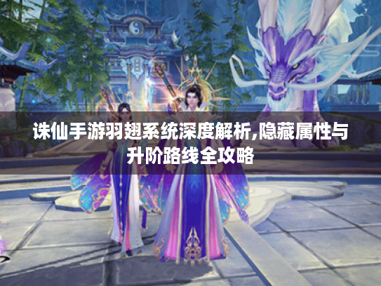 诛仙手游羽翅系统深度解析,隐藏属性与升阶路线全攻略