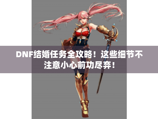 DNF结婚任务全攻略!这些细节不注意小心前功尽弃! DNF结婚任务全攻略!这些细节不注意小心前功尽弃!