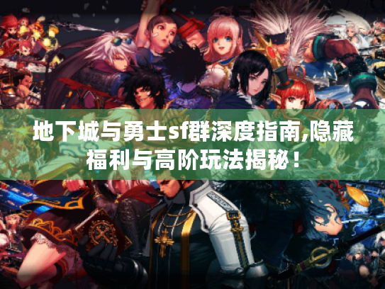 地下城与勇士sf群深度指南,隐藏福利与高阶玩法揭秘! 地下城与勇士sf群深度指南,隐藏福利与高阶玩法揭秘!