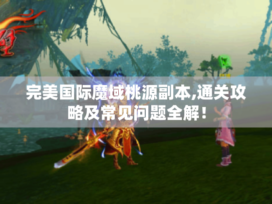 完美国际魔域桃源副本,通关攻略及常见问题全解! 完美国际魔域桃源副本,通关攻略及常见问题全解!