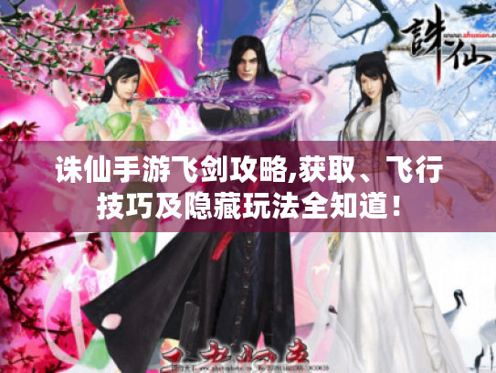 诛仙手游飞剑攻略,获取、飞行技巧及隐藏玩法全知道！