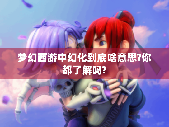 梦幻西游中幻化到底啥意思?你都了解吗?
