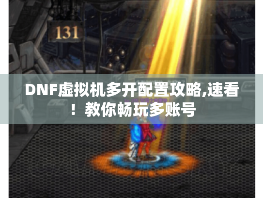 DNF虚拟机多开配置攻略,速看！教你畅玩多账号
