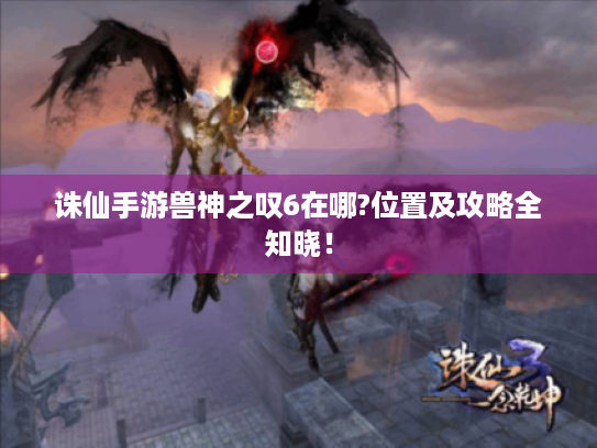 诛仙手游兽神之叹6在哪?位置及攻略全知晓！