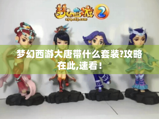 梦幻西游大唐带什么套装?攻略在此,速看！