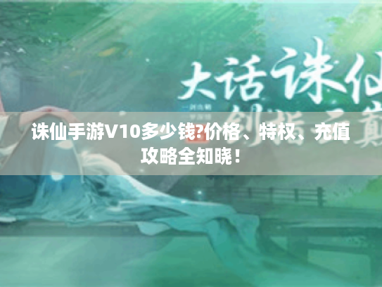 诛仙手游V10多少钱?价格、特权、充值攻略全知晓！