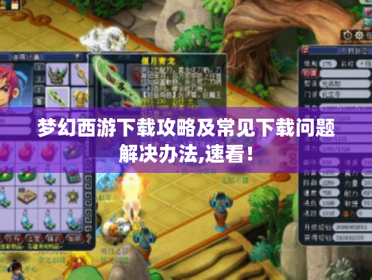 梦幻西游下载攻略及常见下载问题解决办法,速看! 梦幻西游下载攻略及常见下载问题解决办法,速看!