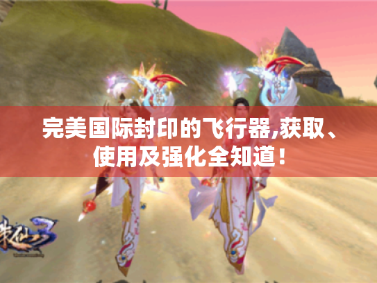 完美国际封印的飞行器,获取、使用及强化全知道! 完美国际封印的飞行器,获取、使用及强化全知道!