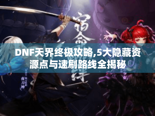 DNF天界终极攻略,5大隐藏资源点与速刷路线全揭秘 DNF天界终极攻略,5大隐藏资源点与速刷路线全揭秘