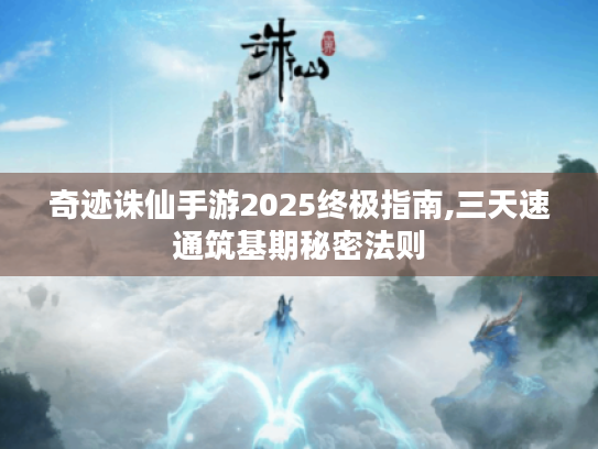 奇迹诛仙手游2025终极指南,三天速通筑基期秘密法则 奇迹诛仙手游2025终极指南,三天速通筑基期秘密法则