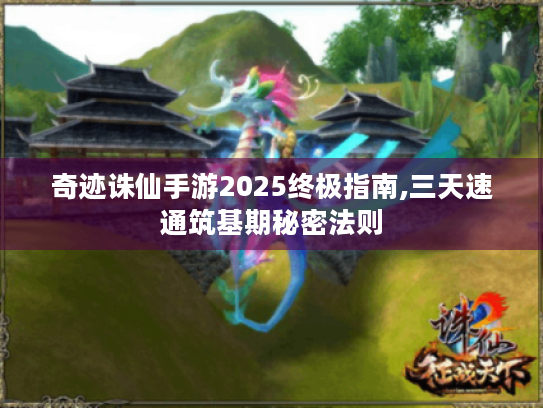 奇迹诛仙手游2025终极指南,三天速通筑基期秘密法则 奇迹诛仙手游2025终极指南,三天速通筑基期秘密法则