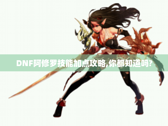 DNF阿修罗技能加点攻略,你都知道吗?