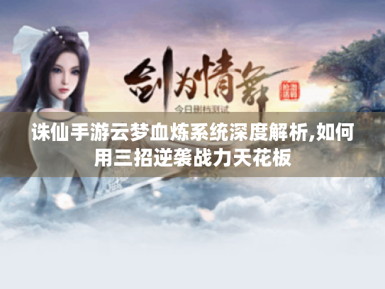 诛仙手游云梦血炼系统深度解析,如何用三招逆袭战力天花板 诛仙手游云梦血炼系统深度解析,如何用三招逆袭战力天花板