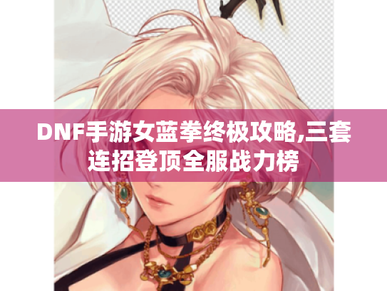 DNF手游女蓝拳终极攻略,三套连招登顶全服战力榜 DNF手游女蓝拳终极攻略,三套连招登顶全服战力榜