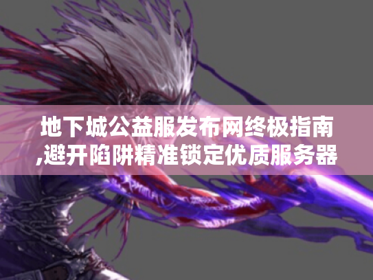 地下城公益服发布网终极指南,避开陷阱精准锁定优质服务器 地下城公益服发布网终极指南,避开陷阱精准锁定优质服务器