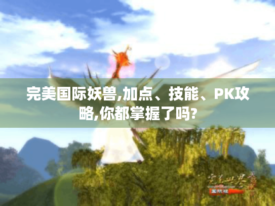 完美国际妖兽,加点、技能、PK攻略,你都掌握了吗? 完美国际妖兽,加点、技能、PK攻略,你都掌握了吗?