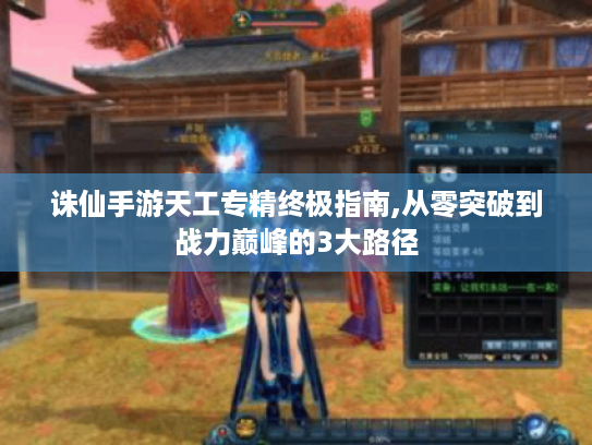 诛仙手游天工专精终极指南,从零突破到战力巅峰的3大路径