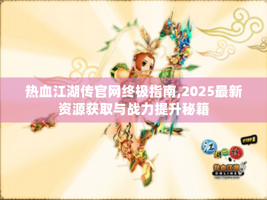 热血江湖传官网终极指南,2025最新资源获取与战力提升秘籍