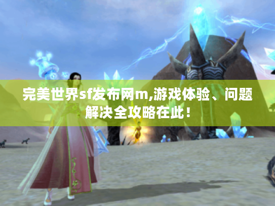 完美世界sf发布网m,游戏体验、问题解决全攻略在此！