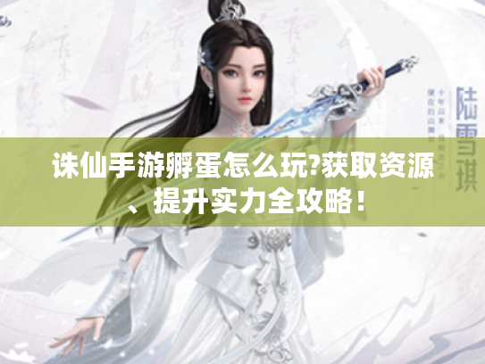 诛仙手游孵蛋怎么玩?获取资源、提升实力全攻略！