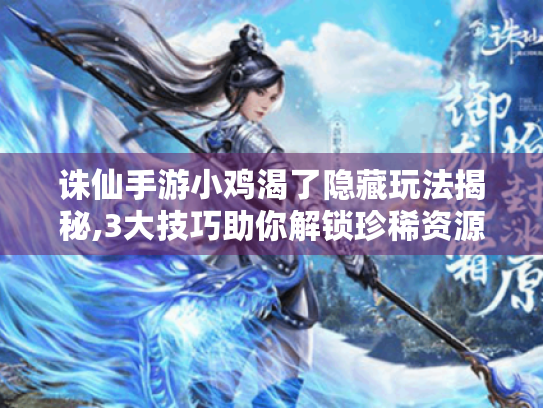 诛仙手游小鸡渴了隐藏玩法揭秘,3大技巧助你解锁珍稀资源