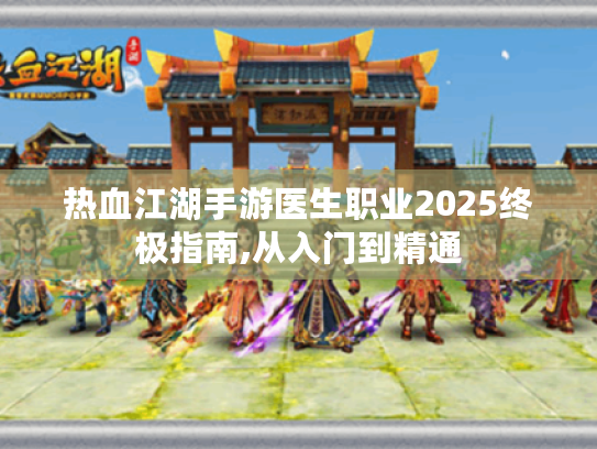 热血江湖手游医生职业2025终极指南,从入门到精通
